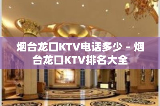 烟台龙口KTV电话多少 – 烟台龙口KTV排名大全