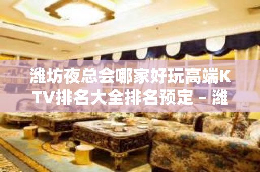 潍坊夜总会哪家好玩高端KTV排名大全排名预定 – 潍坊寿光KTV排名大全