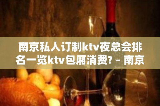 南京私人订制ktv夜总会排名一览ktv包厢消费? – 南京江宁KTV排名大全