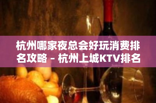 杭州哪家夜总会好玩消费排名攻略 – 杭州上城KTV排名大全