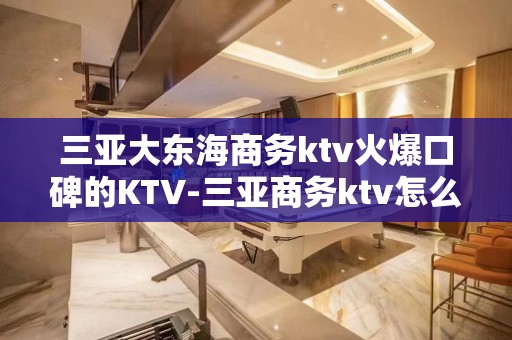 三亚大东海商务ktv火爆口碑的KTV-三亚商务ktv怎么预定 – 三亚崖城KTV排名大全