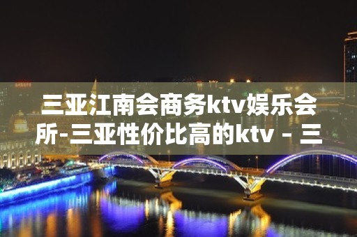 三亚江南会商务ktv娱乐会所-三亚性价比高的ktv – 三亚河西KTV排名大全