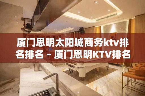 厦门思明太阳城商务ktv排名排名 – 厦门思明KTV排名大全