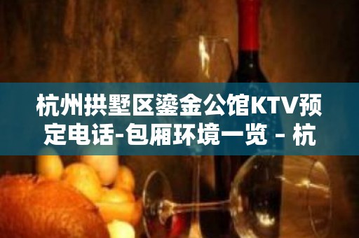 杭州拱墅区鎏金公馆KTV预定电话-包厢环境一览 – 杭州拱墅KTV排名大全