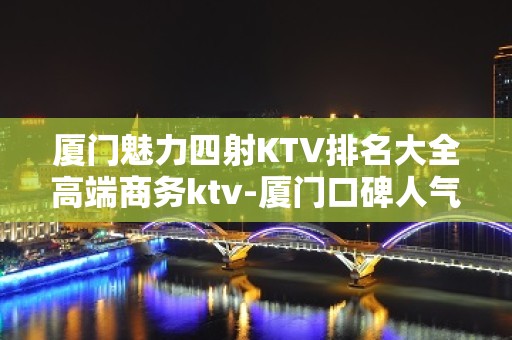 厦门魅力四射KTV排名大全高端商务ktv-厦门口碑人气高的ktv – 厦门集美KTV排名大全