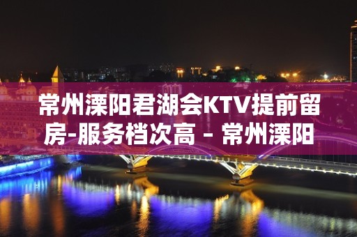 常州溧阳君湖会KTV提前留房-服务档次高 – 常州溧阳KTV排名大全