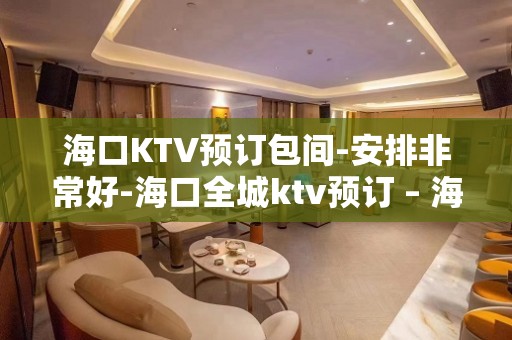 海口KTV预订包间-安排非常好-海口全城ktv预订 – 海口全海口KTV排名大全