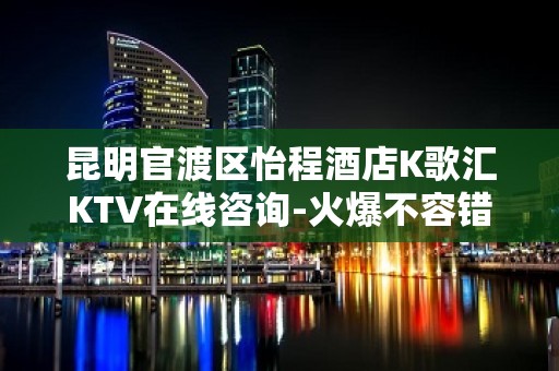 昆明官渡区怡程酒店K歌汇KTV在线咨询-火爆不容错过 – 昆明官渡KTV排名大全