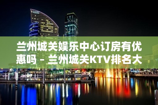 兰州城关娱乐中心订房有优惠吗 – 兰州城关KTV排名大全