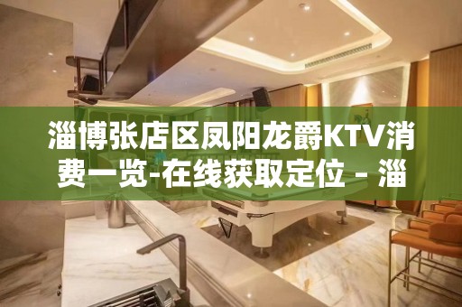 淄博张店区凤阳龙爵KTV消费一览-在线获取定位 – 淄博张店KTV排名大全