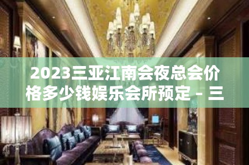 2023三亚江南会夜总会价格多少钱娱乐会所预定 – 三亚崖城KTV排名大全