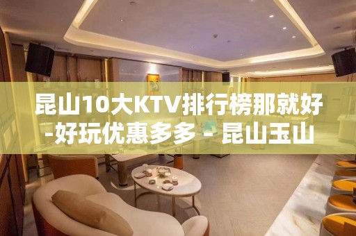 昆山10大KTV排行榜那就好-好玩优惠多多 – 昆山玉山KTV排名大全