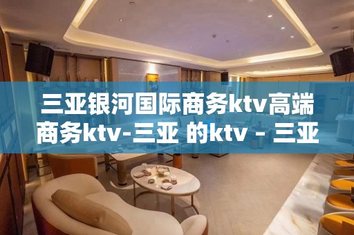 三亚银河国际商务ktv高端商务ktv-三亚 的ktv – 三亚崖城KTV排名大全