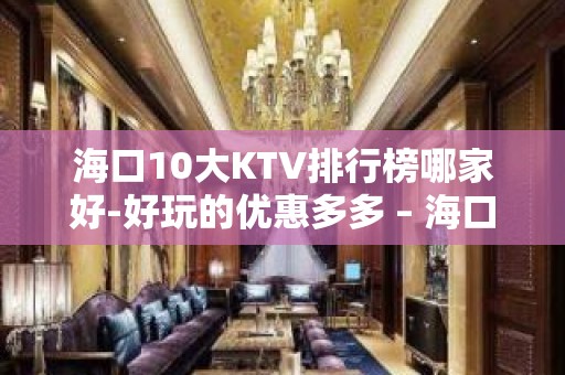 海口10大KTV排行榜哪家好-好玩的优惠多多 – 海口全海口KTV排名大全