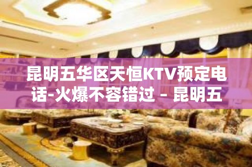 昆明五华区天恒KTV预定电话-火爆不容错过 – 昆明五华KTV排名大全