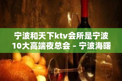 宁波和天下ktv会所是宁波10大高端夜总会 – 宁波海曙KTV排名大全