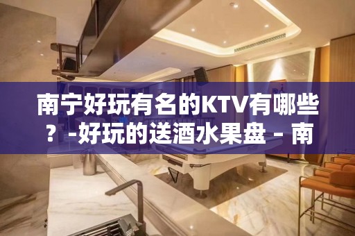 南宁好玩有名的KTV有哪些？-好玩的送酒水果盘 – 南宁上林KTV排名大全