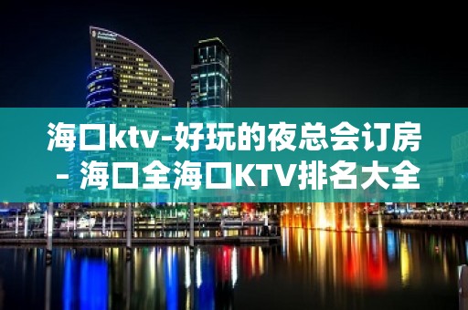 海口ktv-好玩的夜总会订房 – 海口全海口KTV排名大全