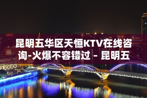 昆明五华区天恒KTV在线咨询-火爆不容错过 – 昆明五华KTV排名大全