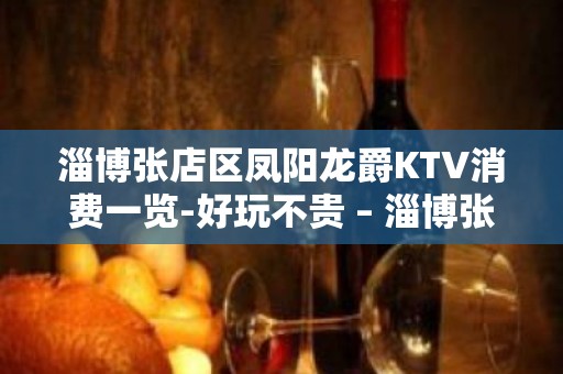 淄博张店区凤阳龙爵KTV消费一览-好玩不贵 – 淄博张店KTV排名大全