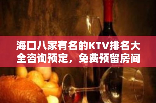 海口八家有名的KTV排名大全咨询预定，免费预留房间 – 海口全海口KTV排名大全