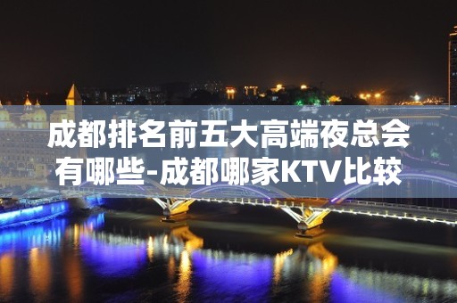 成都排名前五大高端夜总会有哪些-成都哪家KTV比较好玩