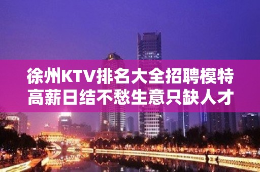 徐州KTV排名大全招聘模特高薪日结不愁生意只缺人才