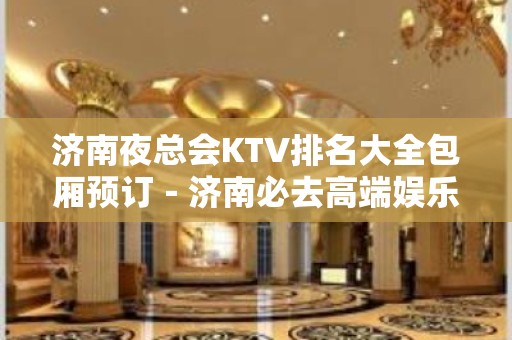 济南夜总会KTV排名大全包厢预订－济南必去高端娱乐场所