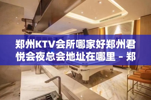 郑州KTV会所哪家好郑州君悦会夜总会地址在哪里 – 郑州中原建设路KTV排名大全