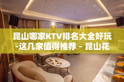 昆山哪家KTV排名大全好玩-这几家值得推荐 – 昆山花桥KTV排名大全