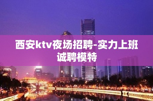 西安ktv夜场招聘-实力上班诚聘模特