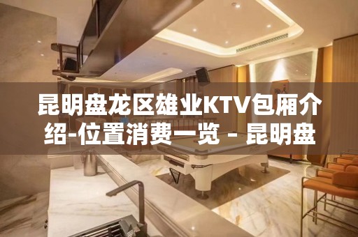 昆明盘龙区雄业KTV包厢介绍-位置消费一览 – 昆明盘龙KTV排名大全