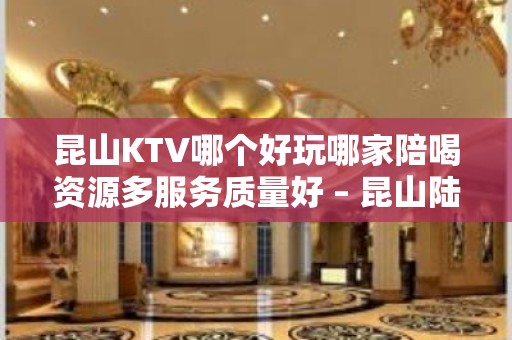 昆山KTV哪个好玩哪家陪喝资源多服务质量好 – 昆山陆家KTV排名大全