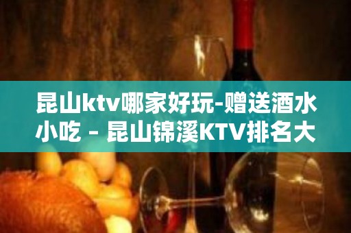 昆山ktv哪家好玩-赠送酒水小吃 – 昆山锦溪KTV排名大全