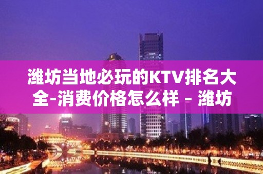 潍坊当地必玩的KTV排名大全-消费价格怎么样 – 潍坊潍城KTV排名大全