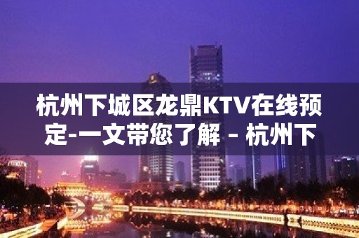 杭州下城区龙鼎KTV在线预定-一文带您了解 – 杭州下城KTV排名大全