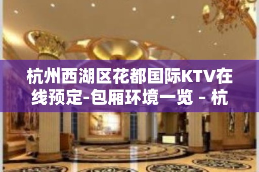 杭州西湖区花都国际KTV在线预定-包厢环境一览 – 杭州西湖KTV排名大全