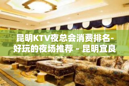 昆明KTV夜总会消费排名-好玩的夜场推荐 – 昆明宜良KTV排名大全