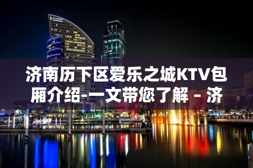 济南历下区爱乐之城KTV包厢介绍-一文带您了解 – 济南历下KTV排名大全