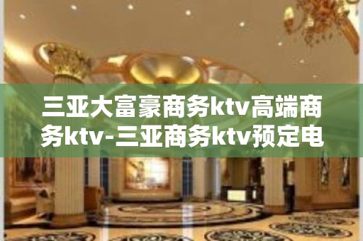 三亚大富豪商务ktv高端商务ktv-三亚商务ktv预定电话 – 三亚河东KTV排名大全