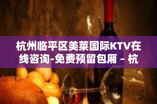 杭州临平区美莱国际KTV在线咨询-免费预留包厢 – 杭州下城KTV排名大全