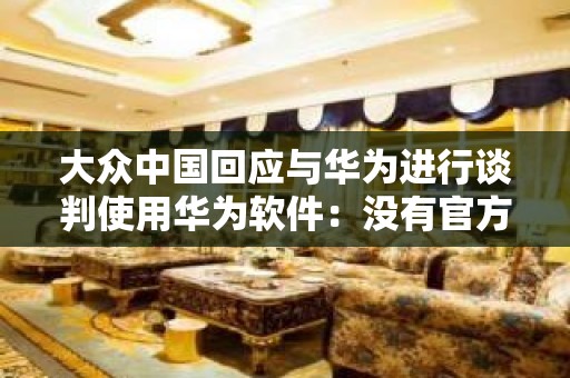 大众中国回应与华为进行谈判使用华为软件：没有官方消息