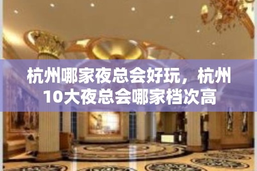 杭州哪家夜总会好玩，杭州10大夜总会哪家档次高