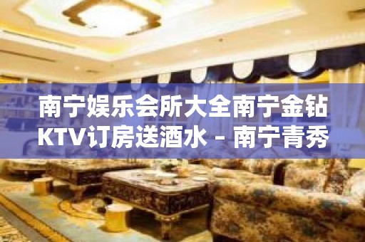 南宁娱乐会所大全南宁金钻KTV订房送酒水 – 南宁青秀仙葫开发区KTV排名大全