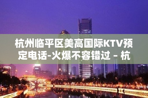 杭州临平区美高国际KTV预定电话-火爆不容错过 – 杭州西湖KTV排名大全