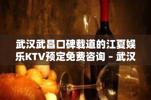 武汉武昌口碑载道的江夏娱乐KTV预定免费咨询 – 武汉武昌KTV排名大全