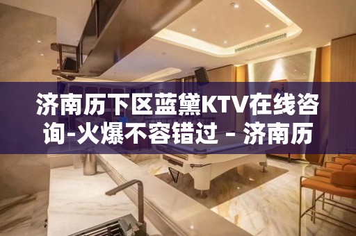 济南历下区蓝黛KTV在线咨询-火爆不容错过 – 济南历下KTV排名大全