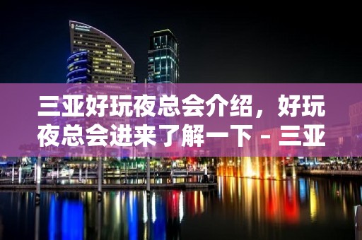 三亚好玩夜总会介绍，好玩夜总会进来了解一下 – 三亚凤凰KTV排名大全