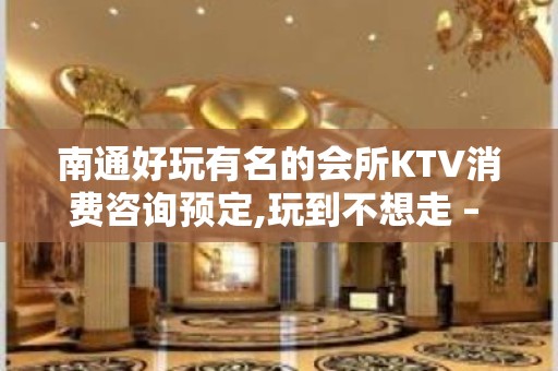 南通好玩有名的会所KTV消费咨询预定,玩到不想走 – 南通崇川KTV排名大全