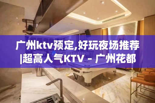 广州ktv预定,好玩夜场推荐|超高人气KTV – 广州花都KTV排名大全